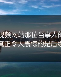揭秘51视频网站那位当事人的关键证据，真正令人震惊的是后续发展