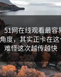 51八卦：51网在线观看最容易被忽略的冷门角度，其实正卡在这个瓜上，难怪这次越传越快