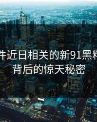 91大事件近日相关的新91黑料：揭秘背后的惊天秘密