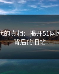 网络时代的真相：揭开51网网址之谜背后的旧帖