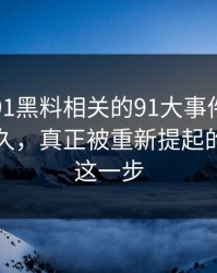 围着新91黑料相关的91大事件线路转了这么久，真正被重新提起的其实是这一步