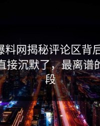 51吃瓜爆料网揭秘评论区背后的真相，一群人直接沉默了，最离谱的是后半段