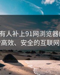 评论区有人补上91网浏览器的后续：探索高效、安全的互联网体验