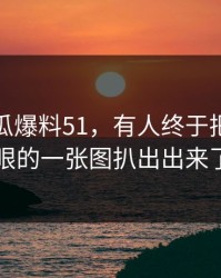 关于吃瓜爆料51，有人终于把最不显眼的一张图扒出出来了