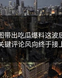 几张截图带出吃瓜爆料这波后续，几个关键评论风向终于接上了