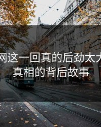 51爆料网这一回真的后劲太大：揭开真相的背后故事