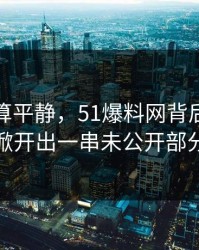 前面还算平静，51爆料网背后原因被掀开出一串未公开部分