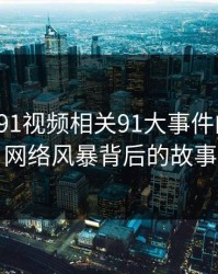 探寻新91视频相关91大事件的真相：网络风暴背后的故事