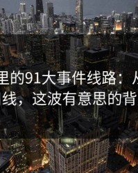 91视频里的91大事件线路：从热度到挖掘旧线，这波有意思的背后故事