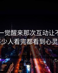 51爆料一觉醒来那次互动让不少人改口，不少人看完都看到心灵的震撼