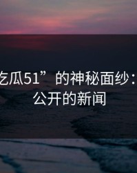 揭开“吃瓜51”的神秘面纱：探寻未公开的新闻