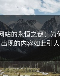 51视频网站的永恒之谜：为何反复被删又出现的内容如此引人入胜