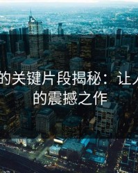吃瓜51的关键片段揭秘：让人们改口的震撼之作