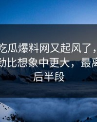刚刚51吃瓜爆料网又起风了，那段关系的后劲比想象中更大，最离谱的是后半段