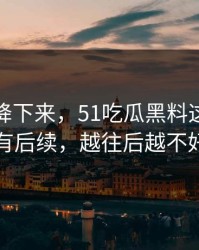 热度刚降下来，51吃瓜黑料这条线被曝还有后续，越往后越不好解释