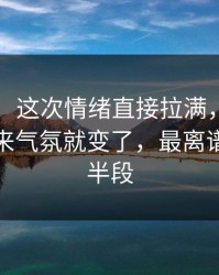 51爆料：这次情绪直接拉满，这件小事一出来气氛就变了，最离谱的是后半段