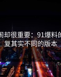 不算热闹却很重要：91爆料的看似重复其实不同的版本