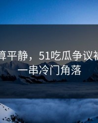 前面还算平静，51吃瓜争议被掀开出一串冷门角落