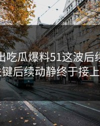 最新传出吃瓜爆料51这波后续，几个关键后续动静终于接上了