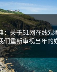 重拾经典：关于51网在线观看的那句话，让我们重新审视当年的娱乐潮流