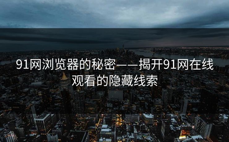 91网浏览器的秘密——揭开91网在线观看的隐藏线索 91网浏览器的秘密——揭开91网在线观看的隐藏线索