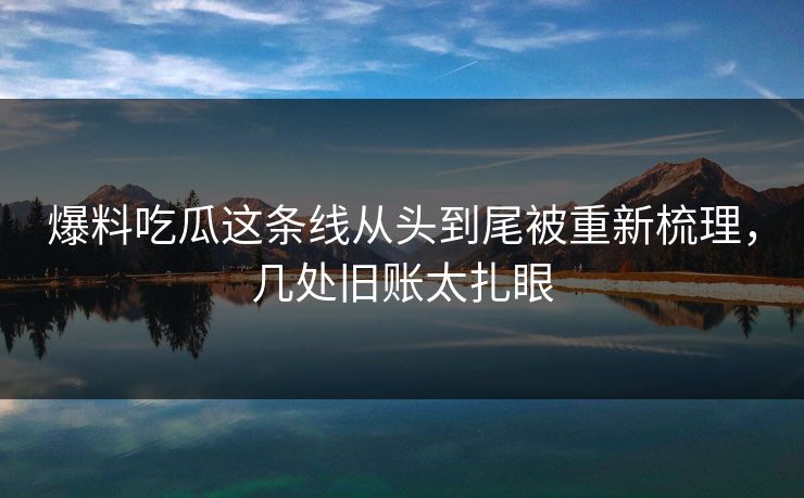 爆料吃瓜这条线从头到尾被重新梳理，几处旧账太扎眼
