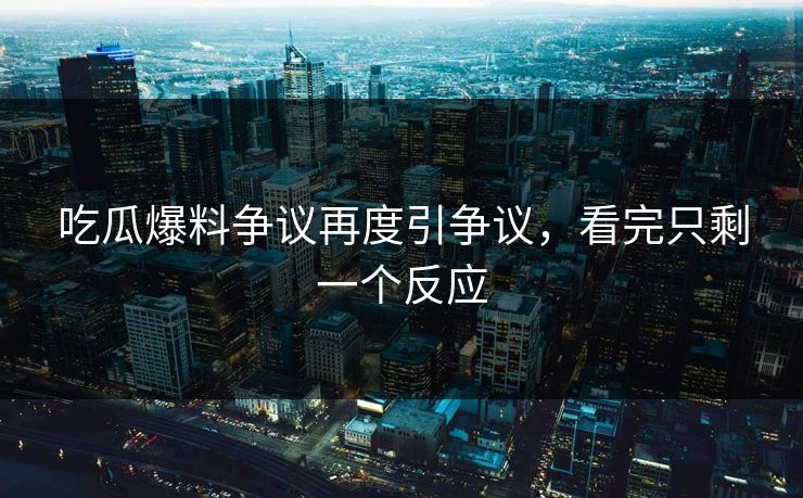 吃瓜爆料争议再度引争议，看完只剩一个反应