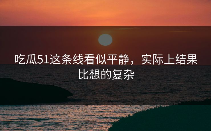 吃瓜51这条线看似平静，实际上结果比想的复杂
