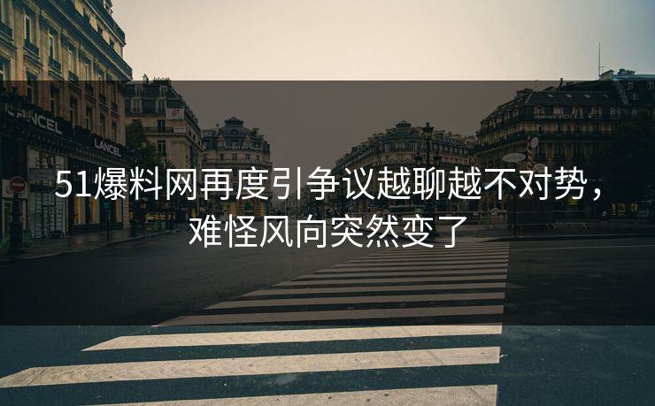 51爆料网再度引争议越聊越不对势，难怪风向突然变了
