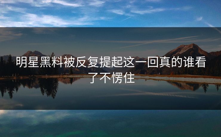 明星黑料被反复提起这一回真的谁看了不愣住 明星黑料被反复提起这一回真的谁看了不愣住
