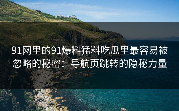 91网里的91爆料猛料吃瓜里最容易被忽略的秘密:导航页跳转的隐秘力量 91网里的91爆料猛料吃瓜里最容易被忽略的秘密:导航页跳转的隐秘力量