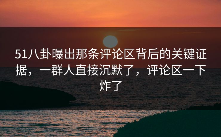 51八卦曝出那条评论区背后的关键证据,一群人直接沉默了,评论区一下炸了 51八卦曝出那条评论区背后的关键证据,一群人直接沉默了,评论区一下炸了
