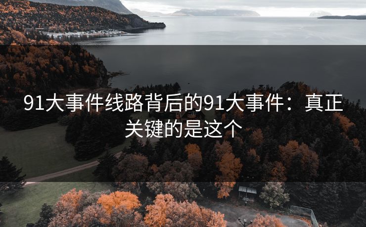 91大事件线路背后的91大事件:真正关键的是这个 91大事件线路背后的91大事件:真正关键的是这个