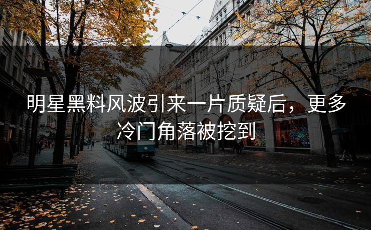 明星黑料风波引来一片质疑后，更多冷门角落被挖到