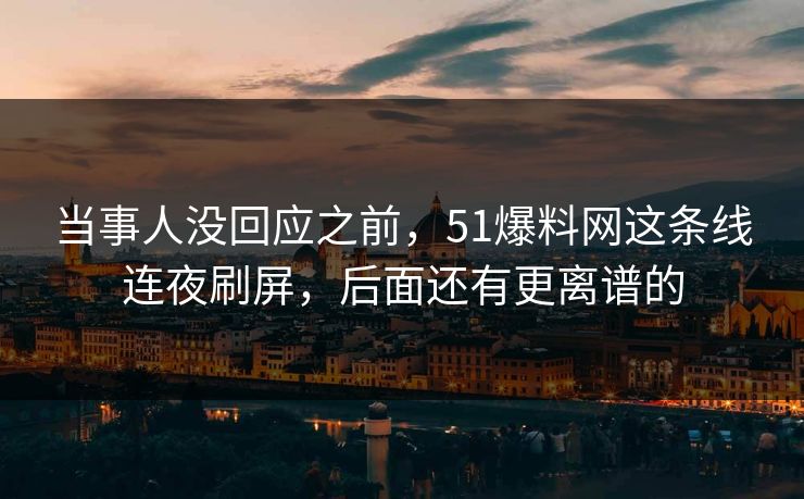 当事人没回应之前，51爆料网这条线连夜刷屏，后面还有更离谱的
