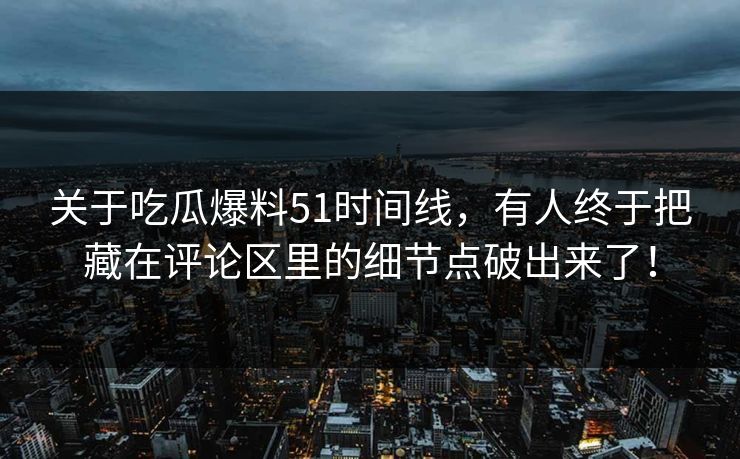 关于吃瓜爆料51时间线，有人终于把藏在评论区里的细节点破出来了！
