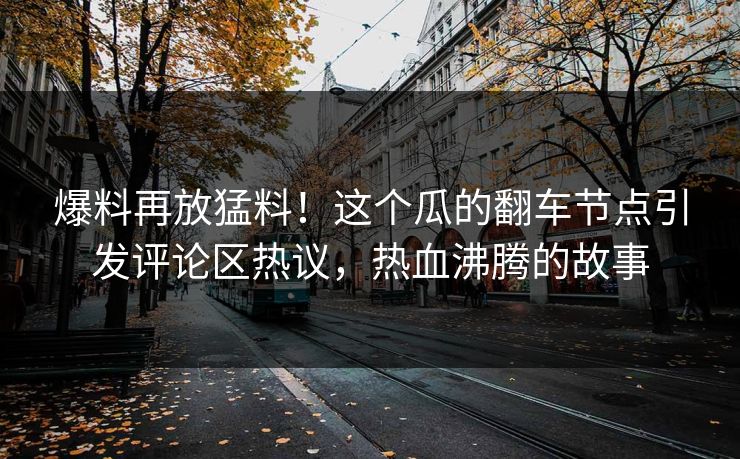 爆料再放猛料!这个瓜的翻车节点引发评论区热议,热血沸腾的故事 爆料再放猛料!这个瓜的翻车节点引发评论区热议,热血沸腾的故事