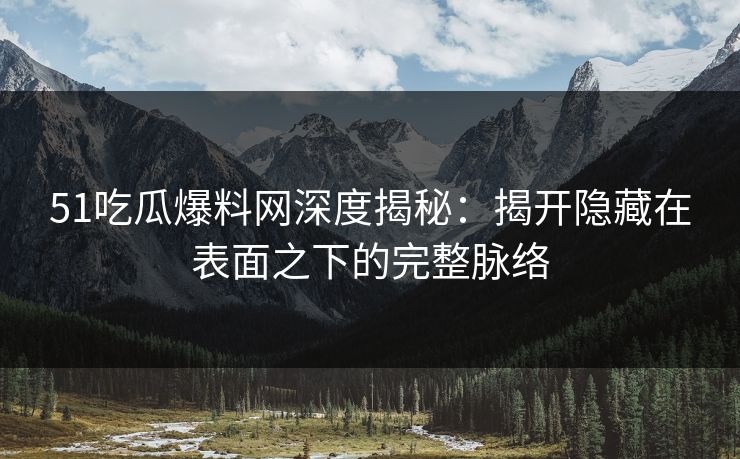 51吃瓜爆料网深度揭秘：揭开隐藏在表面之下的完整脉络