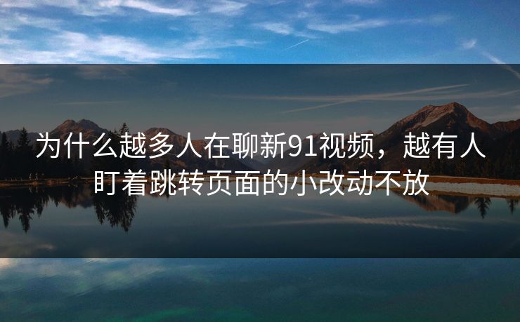 为什么越多人在聊新91视频，越有人盯着跳转页面的小改动不放