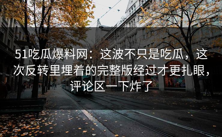 51吃瓜爆料网：这波不只是吃瓜，这次反转里埋着的完整版经过才更扎眼，评论区一下炸了