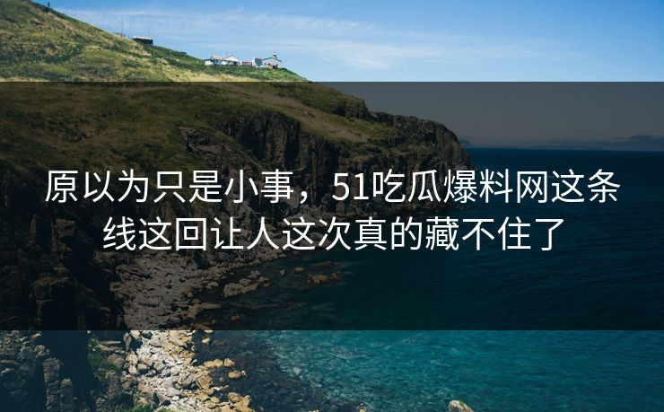 原以为只是小事,51吃瓜爆料网这条线这回让人这次真的藏不住了 原以为只是小事,51吃瓜爆料网这条线这回让人这次真的藏不住了