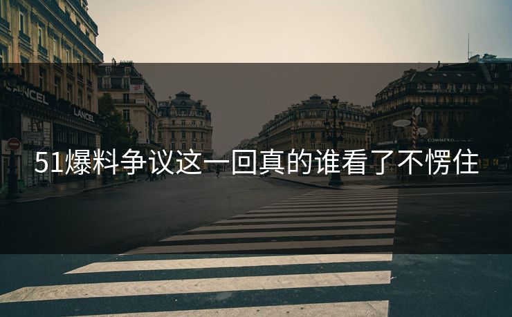 51爆料争议这一回真的谁看了不愣住 51爆料争议这一回真的谁看了不愣住