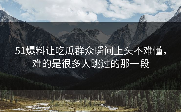 51爆料让吃瓜群众瞬间上头不难懂，难的是很多人跳过的那一段