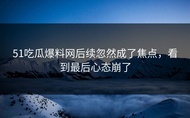 51吃瓜爆料网后续忽然成了焦点，看到最后心态崩了
