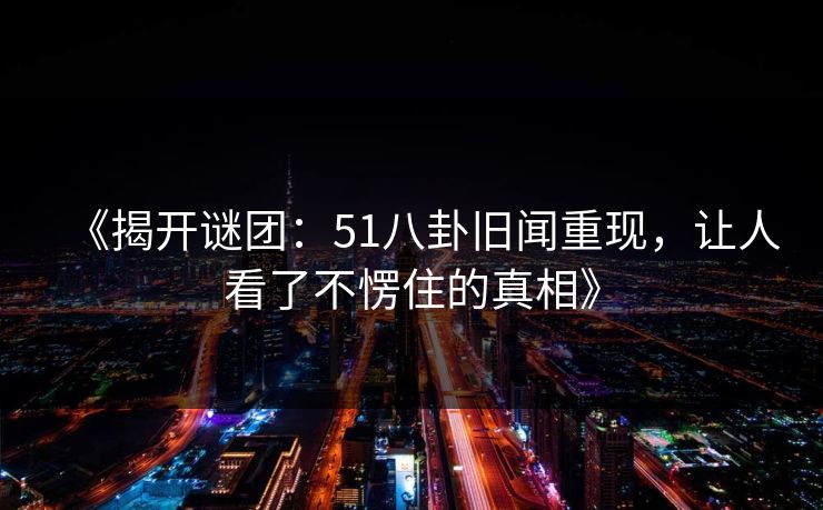 《揭开谜团:51八卦旧闻重现,让人看了不愣住的真相》 《揭开谜团:51八卦旧闻重现,让人看了不愣住的真相》