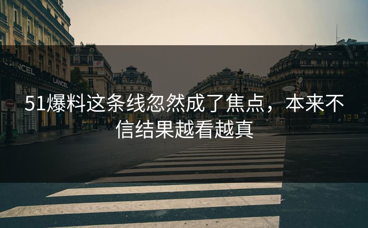 51爆料这条线忽然成了焦点，本来不信结果越看越真