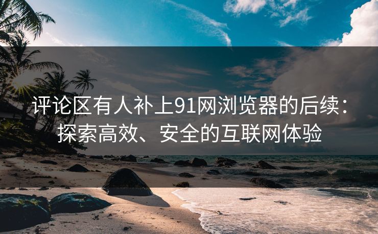 评论区有人补上91网浏览器的后续:探索高效、安全的互联网体验 评论区有人补上91网浏览器的后续:探索高效、安全的互联网体验