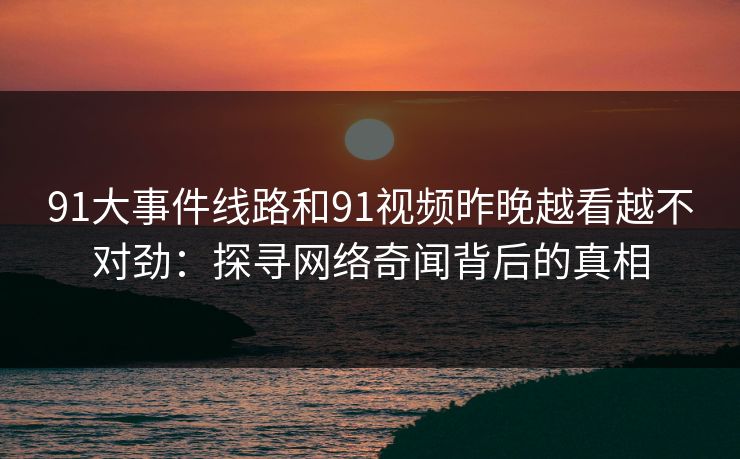 91大事件线路和91视频昨晚越看越不对劲：探寻网络奇闻背后的真相