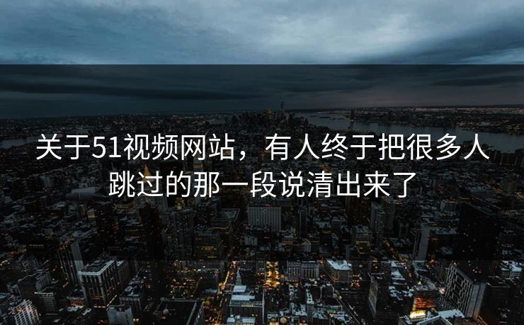 关于51视频网站,有人终于把很多人跳过的那一段说清出来了 关于51视频网站,有人终于把很多人跳过的那一段说清出来了
