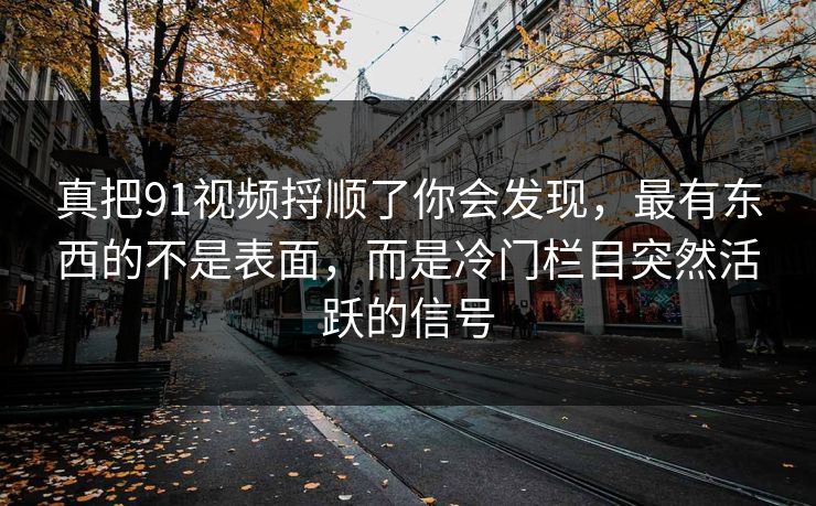 真把91视频捋顺了你会发现，最有东西的不是表面，而是冷门栏目突然活跃的信号